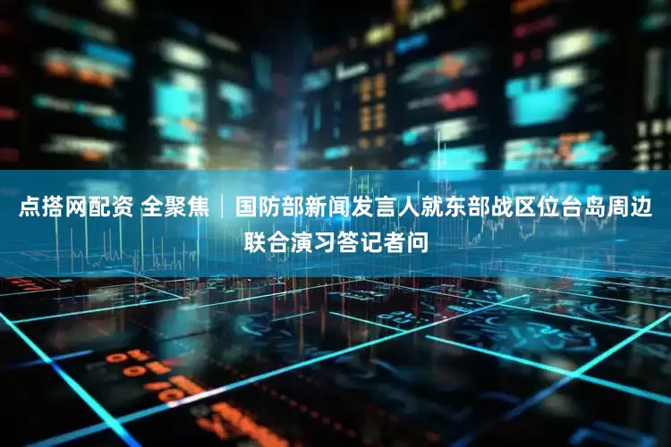 点搭网配资 全聚焦│国防部新闻发言人就东部战区位台岛周边联合演习答记者问