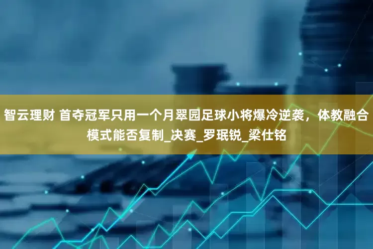智云理财 首夺冠军只用一个月翠园足球小将爆冷逆袭，体教融合模式能否复制_决赛_罗珉锐_梁仕铭