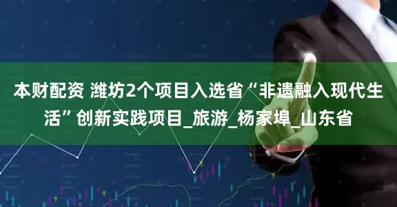 本财配资 潍坊2个项目入选省“非遗融入现代生活”创新实践项目_旅游_杨家埠_山东省