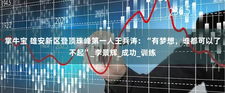 掌牛宝 雄安新区登顶珠峰第一人王兵涛：“有梦想，谁都可以了不起”_李景辉_成功_训练