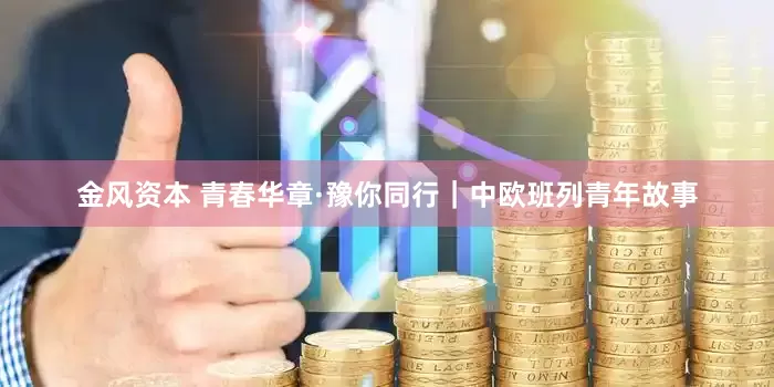 金风资本 青春华章·豫你同行｜中欧班列青年故事