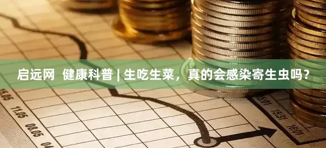启远网  健康科普 | 生吃生菜，真的会感染寄生虫吗？