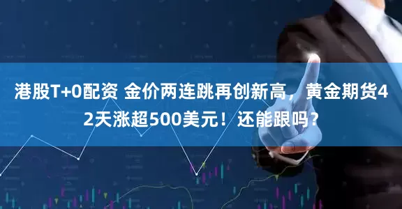 港股T+0配资 金价两连跳再创新高，黄金期货42天涨超500美元！还能跟吗？