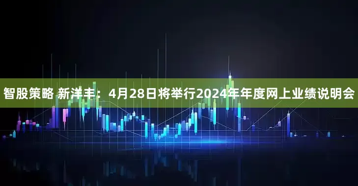 智股策略 新洋丰：4月28日将举行2024年年度网上业绩说明会