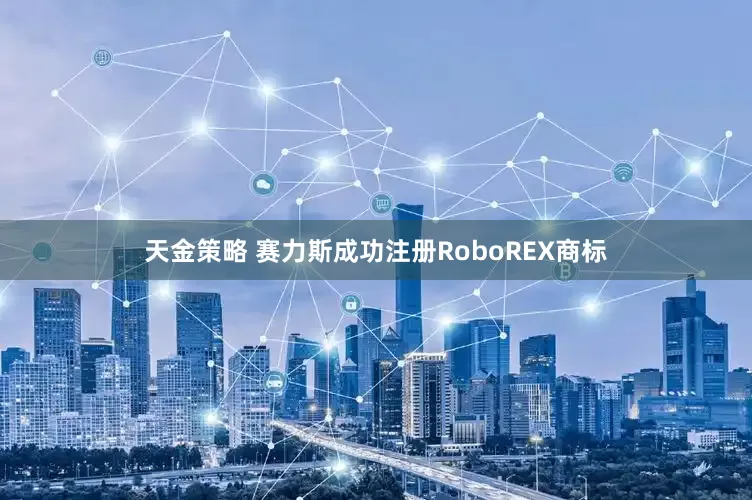 天金策略 赛力斯成功注册RoboREX商标