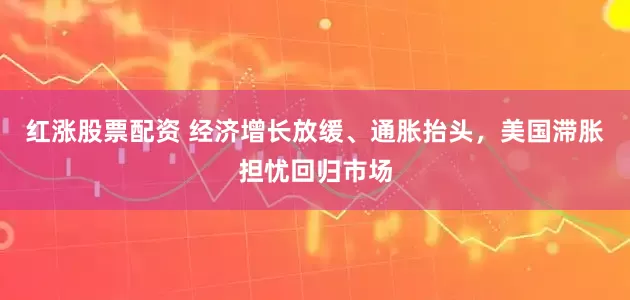红涨股票配资 经济增长放缓、通胀抬头，美国滞胀担忧回归市场