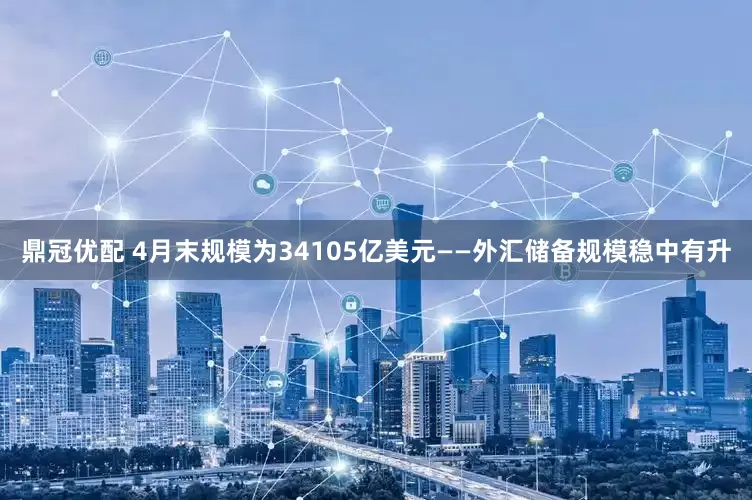 鼎冠优配 4月末规模为34105亿美元——外汇储备规模稳中有升