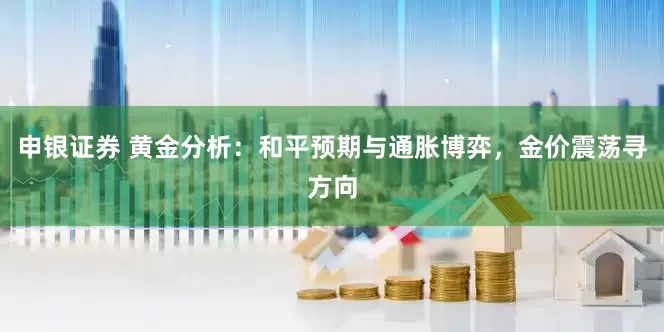 申银证券 黄金分析：和平预期与通胀博弈，金价震荡寻方向