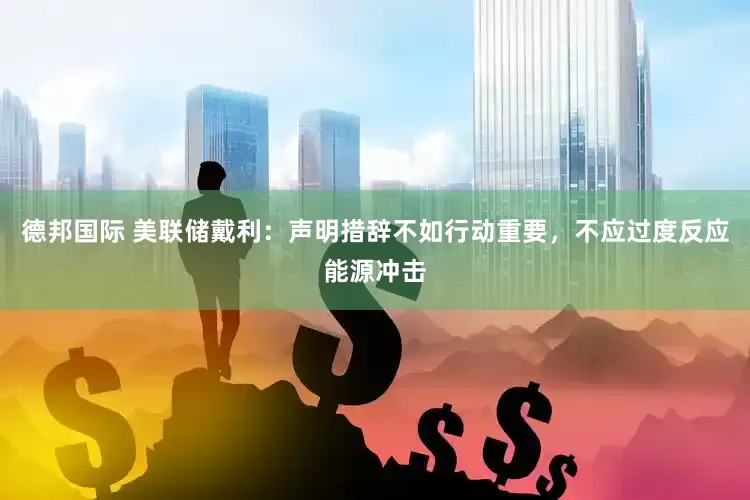 德邦国际 美联储戴利：声明措辞不如行动重要，不应过度反应能源冲击